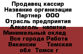 Продавец-кассир › Название организации ­ Партнер, ООО › Отрасль предприятия ­ Алкоголь, напитки › Минимальный оклад ­ 1 - Все города Работа » Вакансии   . Томская обл.,Томск г.